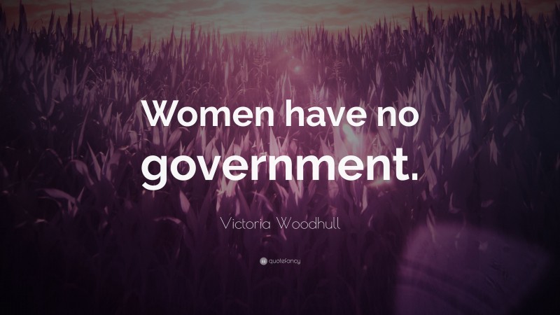 Victoria Woodhull Quote: “Women have no government.”