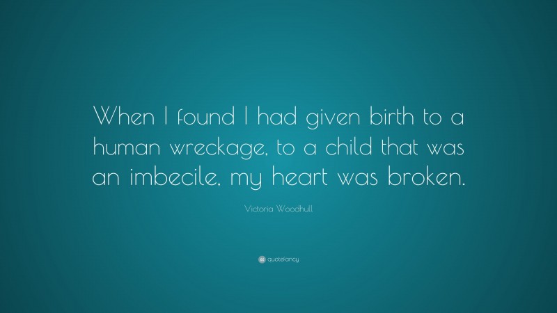 Victoria Woodhull Quote: “When I found I had given birth to a human wreckage, to a child that was an imbecile, my heart was broken.”