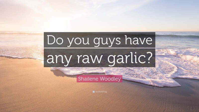 Shailene Woodley Quote: “Do you guys have any raw garlic?”