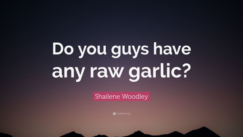 Shailene Woodley Quote: “Do you guys have any raw garlic?”