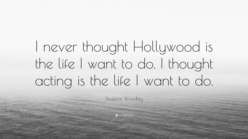 Shailene Woodley Quote: “I never thought Hollywood is the life I want to do. I thought acting is the life I want to do.”
