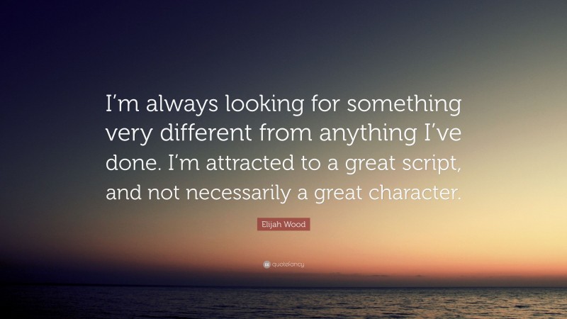 Elijah Wood Quote: “I’m always looking for something very different from anything I’ve done. I’m attracted to a great script, and not necessarily a great character.”