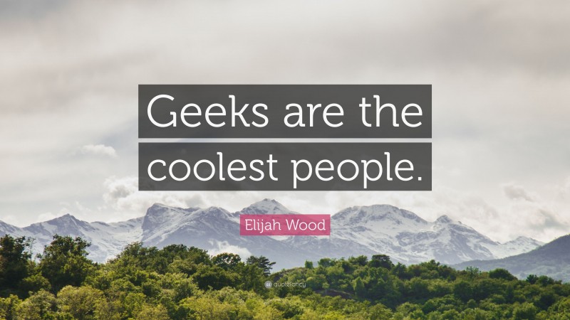 Elijah Wood Quote: “Geeks are the coolest people.”