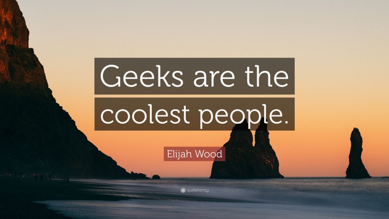 Elijah Wood Quote: “Geeks are the coolest people.”