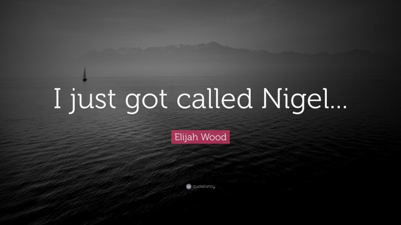 Elijah Wood Quote: “I just got called Nigel...”