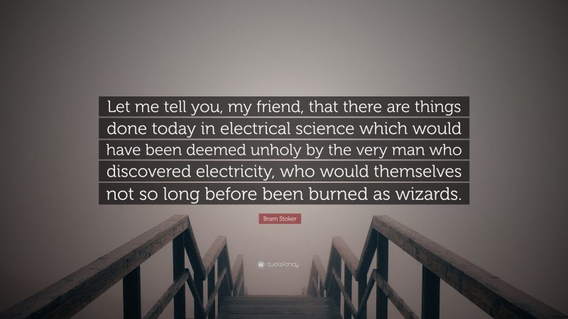 Bram Stoker Quote: “Let me tell you, my friend, that there are things done today in electrical science which would have been deemed unholy by the very man who discovered electricity, who would themselves not so long before been burned as wizards.”