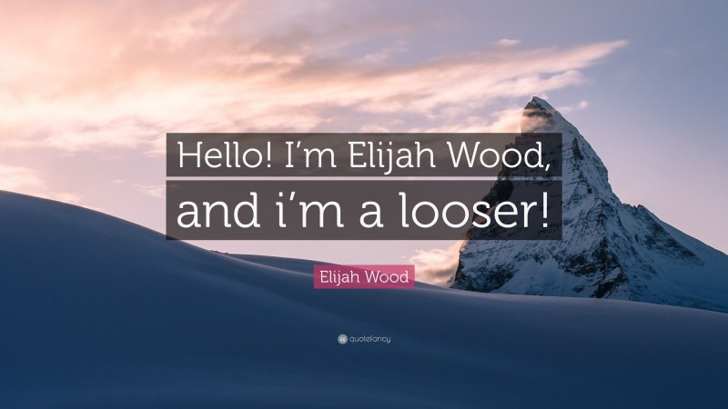 Elijah Wood Quote: “Hello! I’m Elijah Wood, and i’m a looser!”