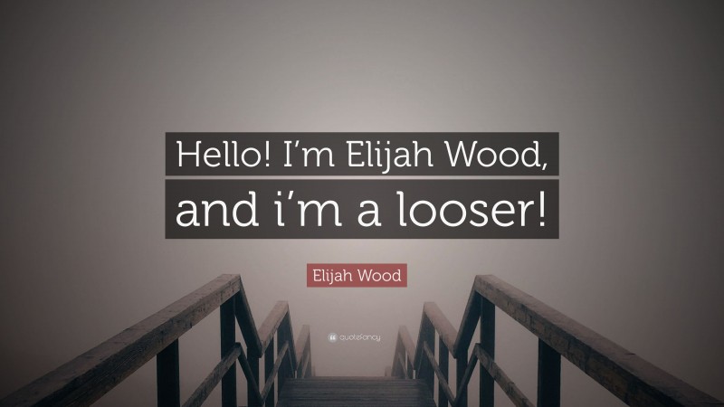 Elijah Wood Quote: “Hello! I’m Elijah Wood, and i’m a looser!”
