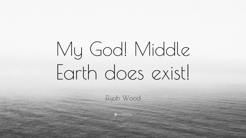 Elijah Wood Quote: “My God! Middle Earth does exist!”