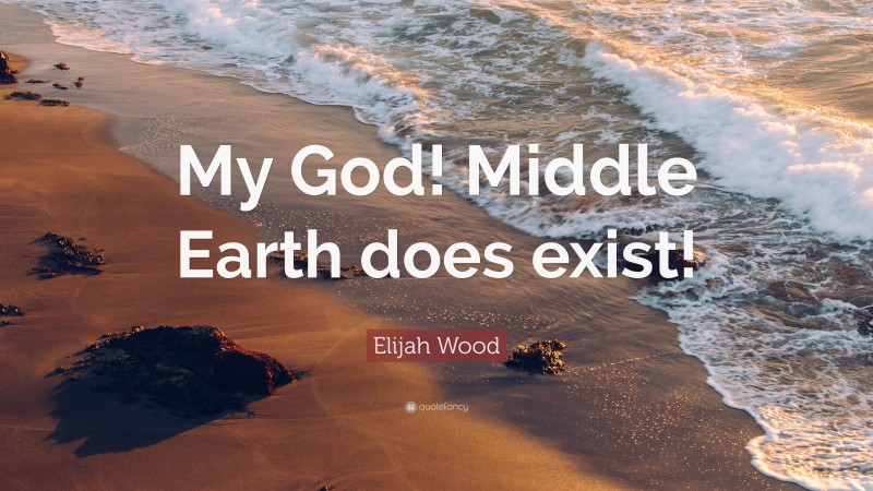 Elijah Wood Quote: “My God! Middle Earth does exist!”