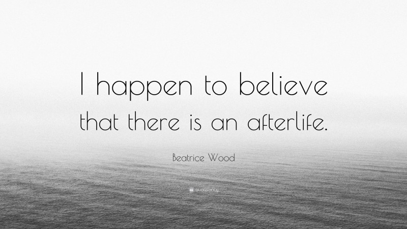 Beatrice Wood Quote: “I happen to believe that there is an afterlife.”