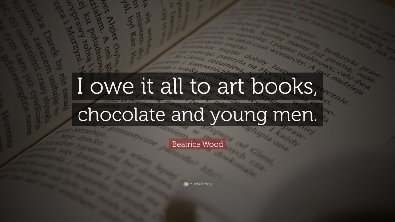 Beatrice Wood Quote: “I owe it all to art books, chocolate and young men.”