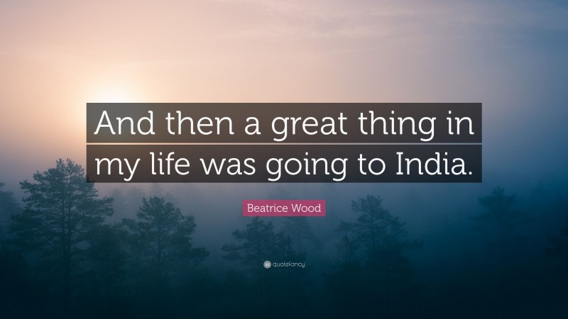 Beatrice Wood Quote: “And then a great thing in my life was going to India.”