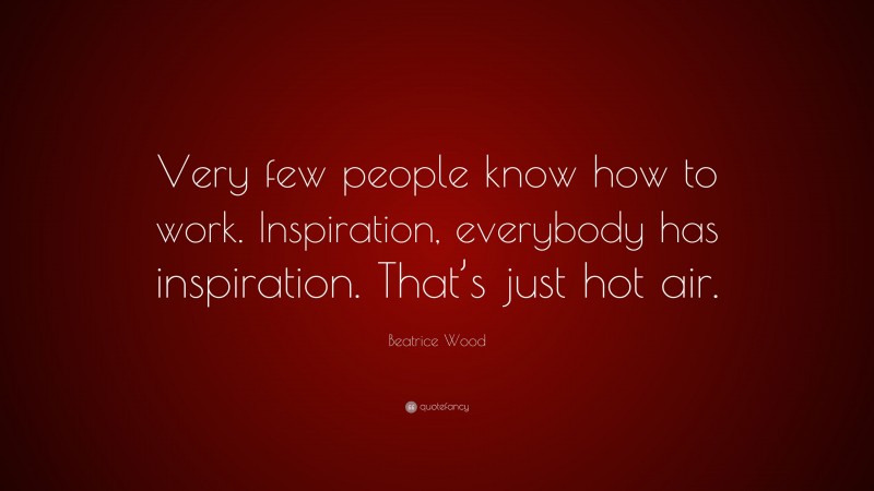 Beatrice Wood Quote: “Very few people know how to work. Inspiration, everybody has inspiration. That’s just hot air.”