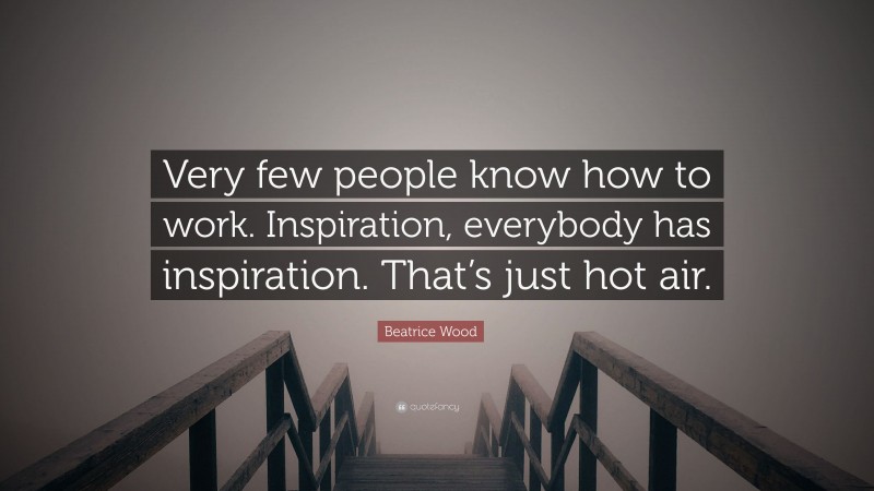 Beatrice Wood Quote: “Very few people know how to work. Inspiration, everybody has inspiration. That’s just hot air.”