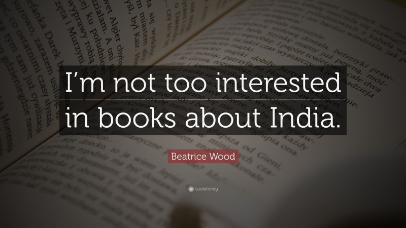 Beatrice Wood Quote: “I’m not too interested in books about India.”
