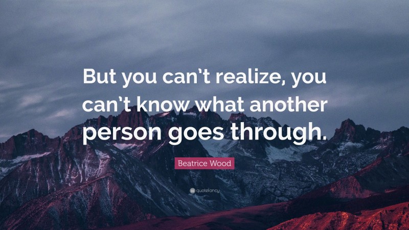 Beatrice Wood Quote: “But you can’t realize, you can’t know what another person goes through.”