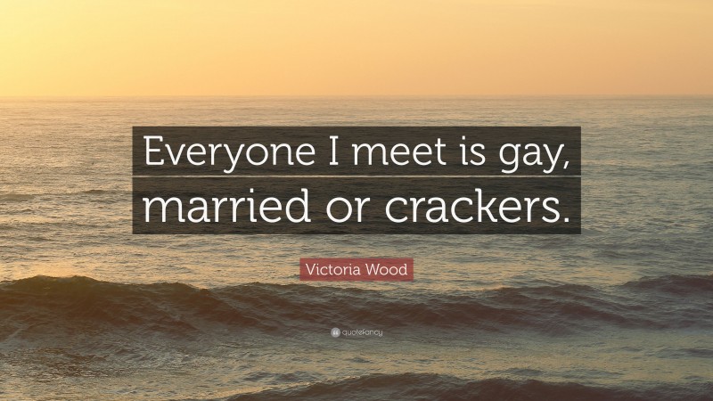 Victoria Wood Quote: “Everyone I meet is gay, married or crackers.”