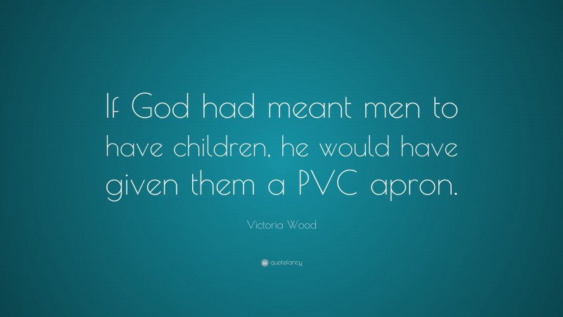 Victoria Wood Quote: “If God had meant men to have children, he would have given them a PVC apron.”