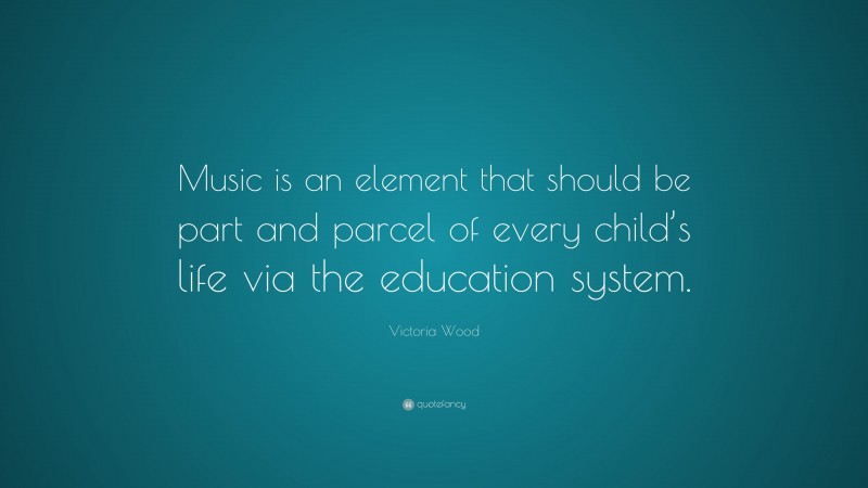 Victoria Wood Quote: “Music is an element that should be part and parcel of every child’s life via the education system.”