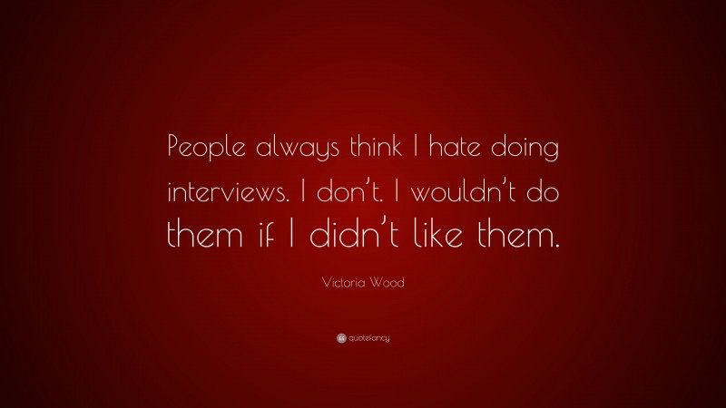 Victoria Wood Quote: “People always think I hate doing interviews. I don’t. I wouldn’t do them if I didn’t like them.”