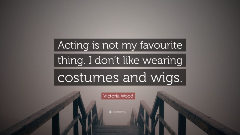 Victoria Wood Quote: “Acting is not my favourite thing. I don’t like wearing costumes and wigs.”