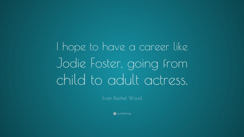 Evan Rachel Wood Quote: “I hope to have a career like Jodie Foster, going from child to adult actress.”