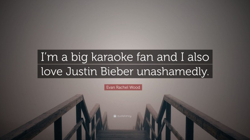 Evan Rachel Wood Quote: “I’m a big karaoke fan and I also love Justin Bieber unashamedly.”