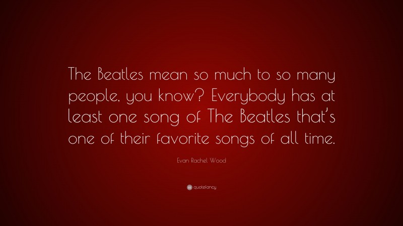 Evan Rachel Wood Quote: “The Beatles mean so much to so many people, you know? Everybody has at least one song of The Beatles that’s one of their favorite songs of all time.”