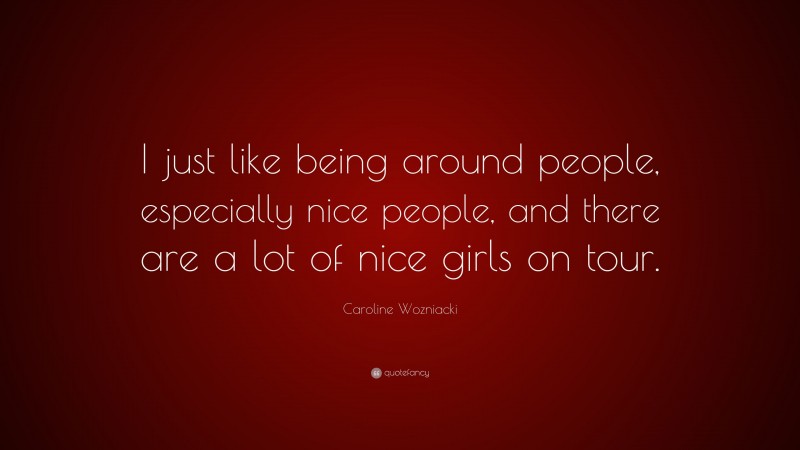 Caroline Wozniacki Quote: “I just like being around people, especially nice people, and there are a lot of nice girls on tour.”