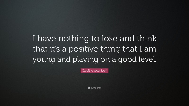 Caroline Wozniacki Quote: “I have nothing to lose and think that it’s a positive thing that I am young and playing on a good level.”