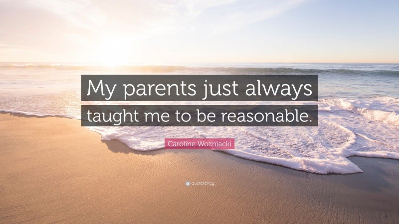 Caroline Wozniacki Quote: “My parents just always taught me to be reasonable.”