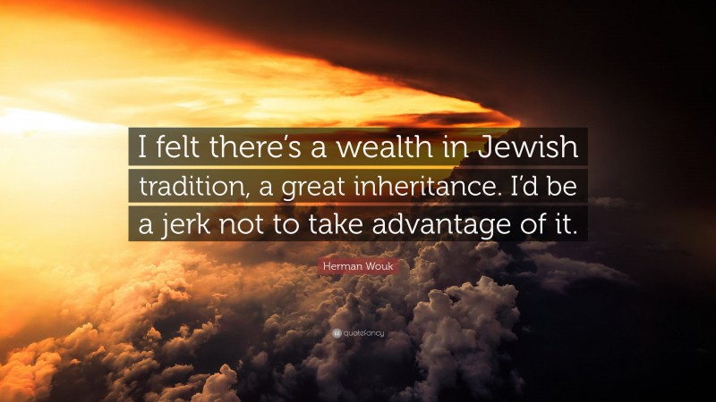Herman Wouk Quote: “I felt there’s a wealth in Jewish tradition, a great inheritance. I’d be a jerk not to take advantage of it.”