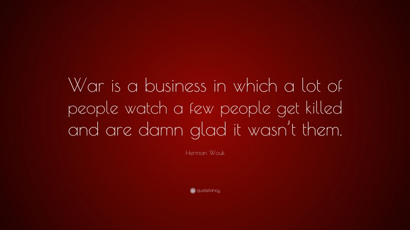 Herman Wouk Quote: “War is a business in which a lot of people watch a few people get killed and are damn glad it wasn’t them.”