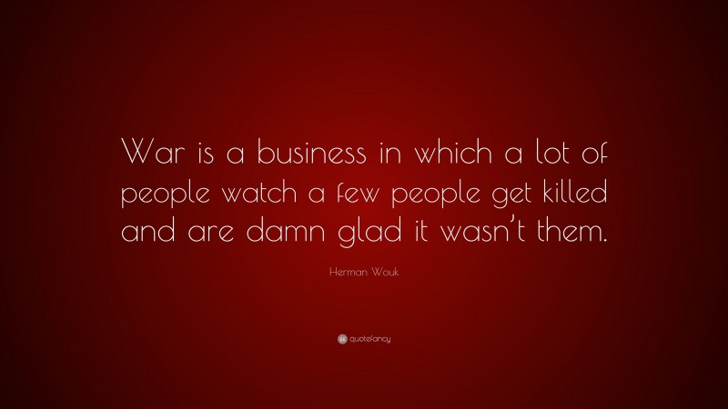 Herman Wouk Quote: “War is a business in which a lot of people watch a few people get killed and are damn glad it wasn’t them.”