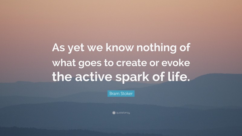 Bram Stoker Quote: “As yet we know nothing of what goes to create or evoke the active spark of life.”