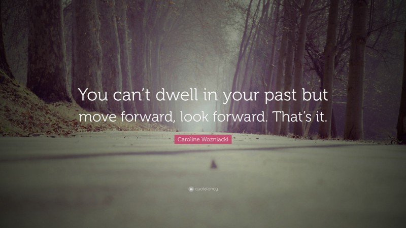 Caroline Wozniacki Quote: “You can’t dwell in your past but move forward, look forward. That’s it.”