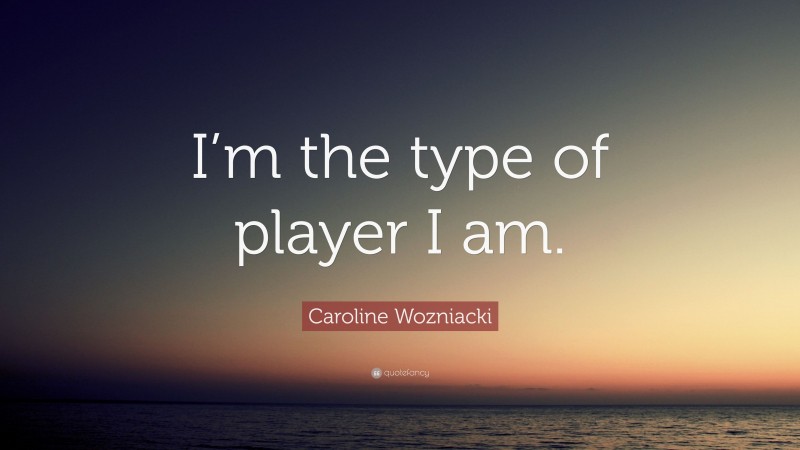 Caroline Wozniacki Quote: “I’m the type of player I am.”