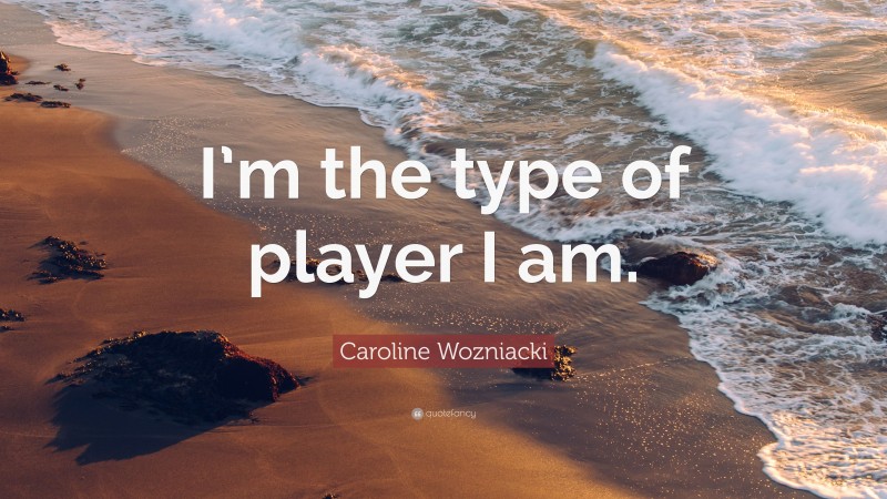 Caroline Wozniacki Quote: “I’m the type of player I am.”