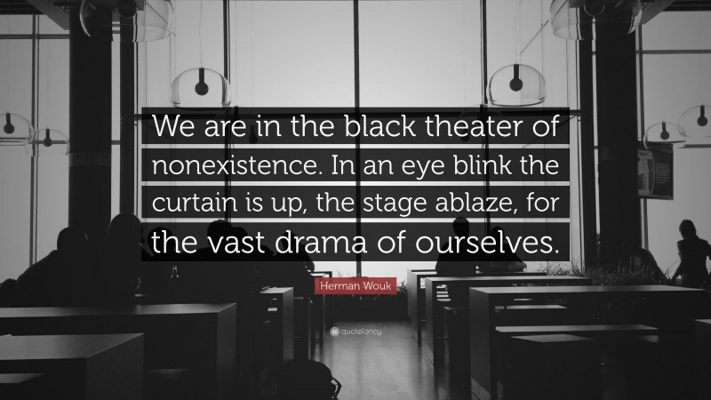 Herman Wouk Quote: “We are in the black theater of nonexistence. In an eye blink the curtain is up, the stage ablaze, for the vast drama of ourselves.”