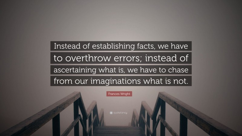 Frances Wright Quote: “Instead of establishing facts, we have to overthrow errors; instead of ascertaining what is, we have to chase from our imaginations what is not.”