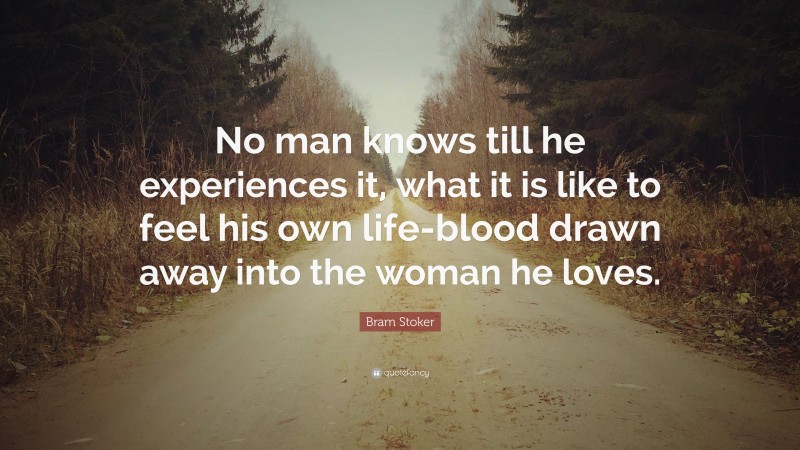 Bram Stoker Quote: “No man knows till he experiences it, what it is like to feel his own life-blood drawn away into the woman he loves.”