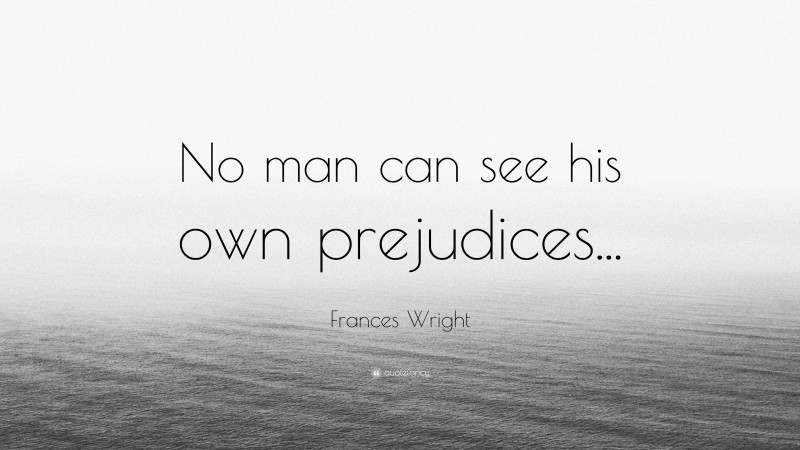 Frances Wright Quote: “No man can see his own prejudices...”