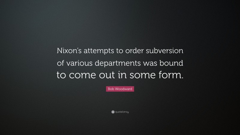 Bob Woodward Quote: “Nixon’s attempts to order subversion of various departments was bound to come out in some form.”