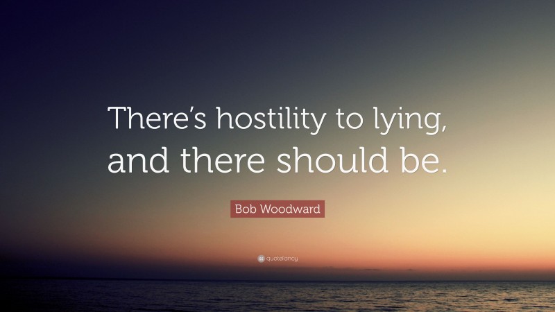 Bob Woodward Quote: “There’s hostility to lying, and there should be.”