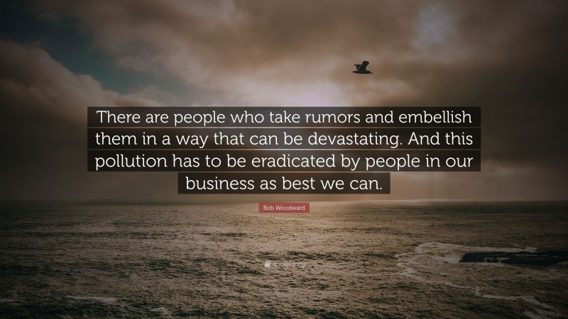 Bob Woodward Quote: “There are people who take rumors and embellish them in a way that can be devastating. And this pollution has to be eradicated by people in our business as best we can.”