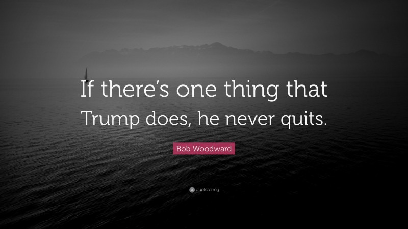 Bob Woodward Quote: “If there’s one thing that Trump does, he never quits.”