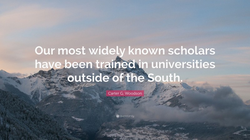 Carter G. Woodson Quote: “Our most widely known scholars have been trained in universities outside of the South.”