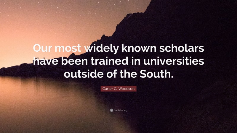 Carter G. Woodson Quote: “Our most widely known scholars have been trained in universities outside of the South.”