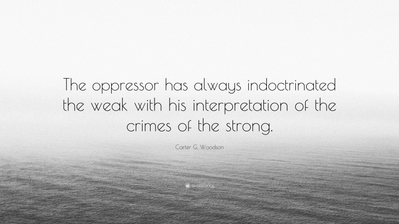 Carter G. Woodson Quote: “The oppressor has always indoctrinated the weak with his interpretation of the crimes of the strong.”
